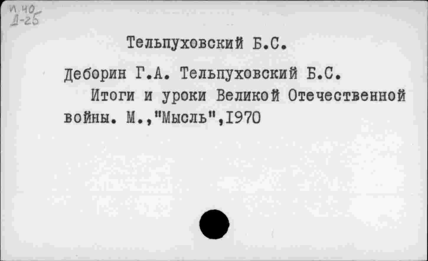 ﻿И.ЧЙ
Тельпуховский Б.С.
деборин Г.А. Тельпуховский Б.С.
Итоги и уроки Великой Отечественной войны. М.,“Мысль”,1970